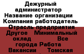 Дежурный администратор › Название организации ­ Компания-работодатель › Отрасль предприятия ­ Другое › Минимальный оклад ­ 22 000 - Все города Работа » Вакансии   . Томская обл.